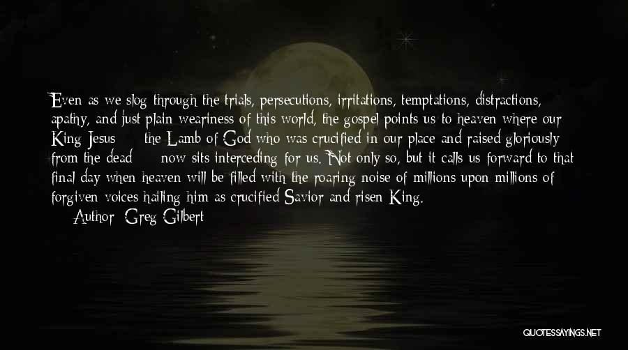 Greg Gilbert Quotes: Even As We Slog Through The Trials, Persecutions, Irritations, Temptations, Distractions, Apathy, And Just Plain Weariness Of This World, The