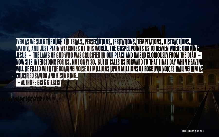 Greg Gilbert Quotes: Even As We Slog Through The Trials, Persecutions, Irritations, Temptations, Distractions, Apathy, And Just Plain Weariness Of This World, The