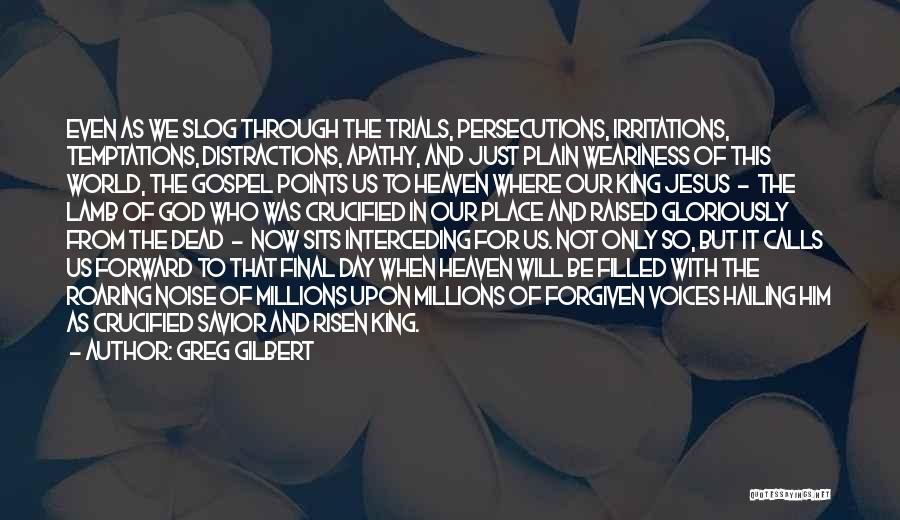 Greg Gilbert Quotes: Even As We Slog Through The Trials, Persecutions, Irritations, Temptations, Distractions, Apathy, And Just Plain Weariness Of This World, The