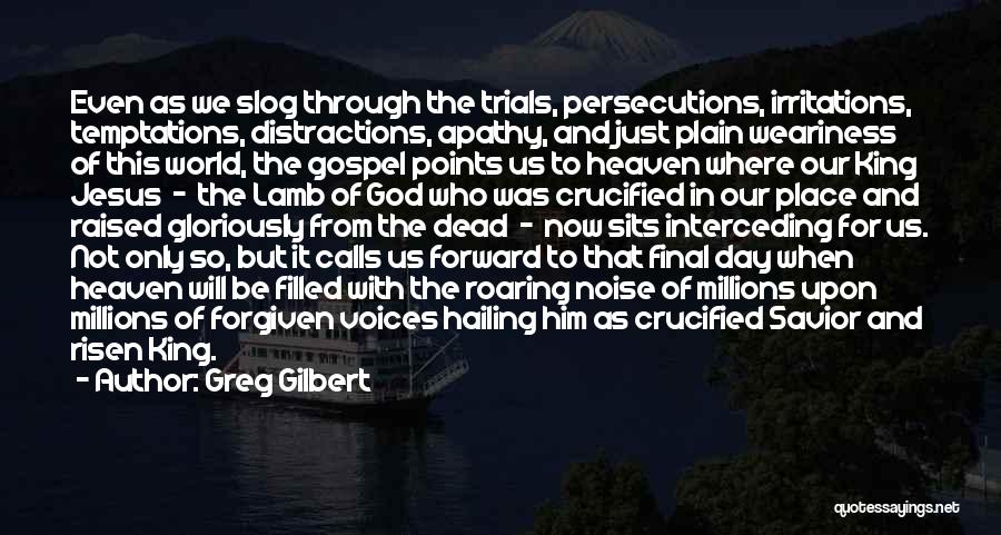 Greg Gilbert Quotes: Even As We Slog Through The Trials, Persecutions, Irritations, Temptations, Distractions, Apathy, And Just Plain Weariness Of This World, The