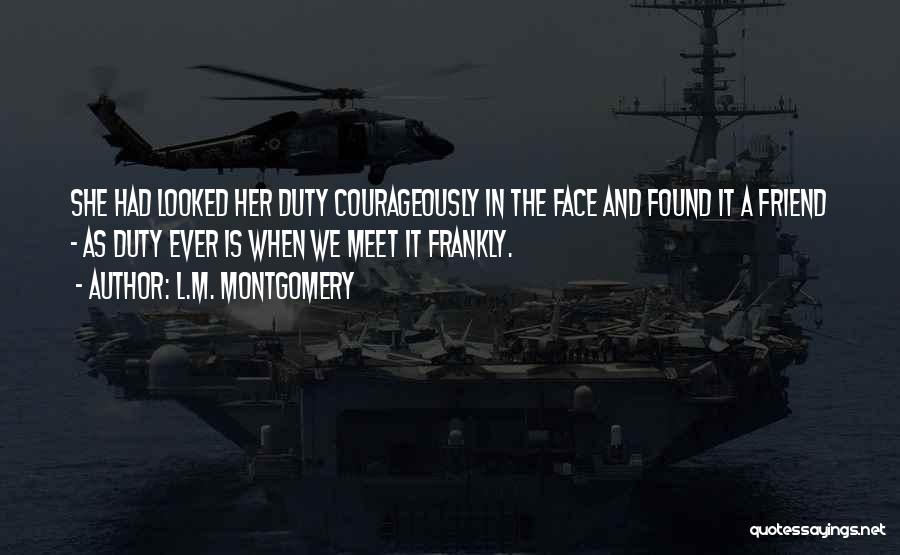 L.M. Montgomery Quotes: She Had Looked Her Duty Courageously In The Face And Found It A Friend - As Duty Ever Is When