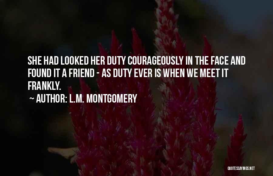 L.M. Montgomery Quotes: She Had Looked Her Duty Courageously In The Face And Found It A Friend - As Duty Ever Is When