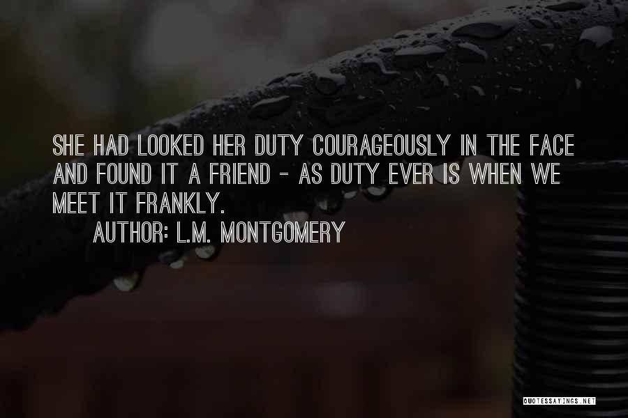 L.M. Montgomery Quotes: She Had Looked Her Duty Courageously In The Face And Found It A Friend - As Duty Ever Is When