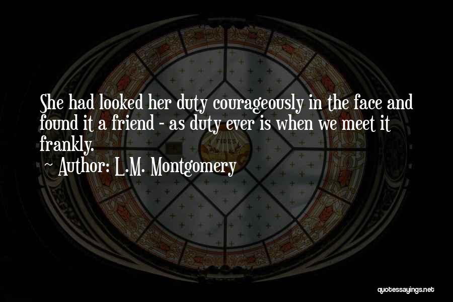 L.M. Montgomery Quotes: She Had Looked Her Duty Courageously In The Face And Found It A Friend - As Duty Ever Is When