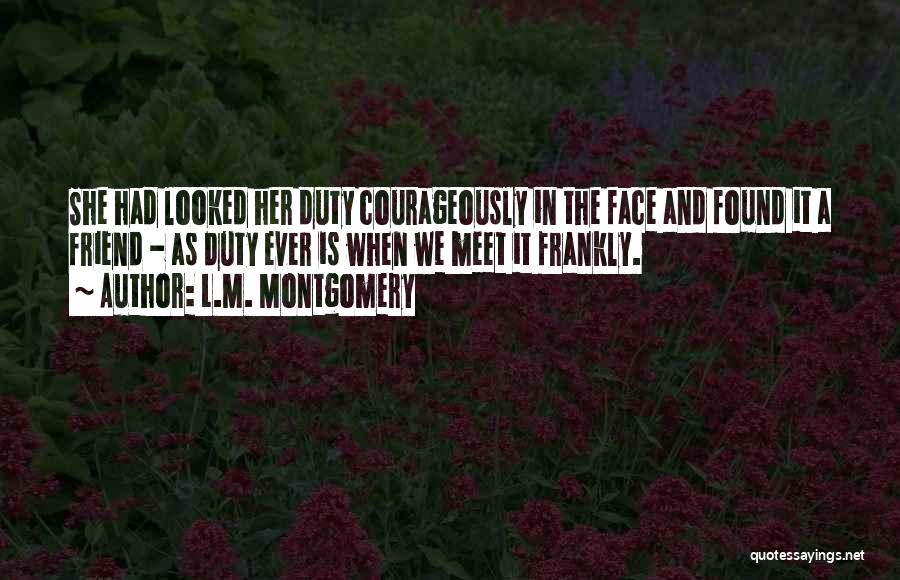 L.M. Montgomery Quotes: She Had Looked Her Duty Courageously In The Face And Found It A Friend - As Duty Ever Is When