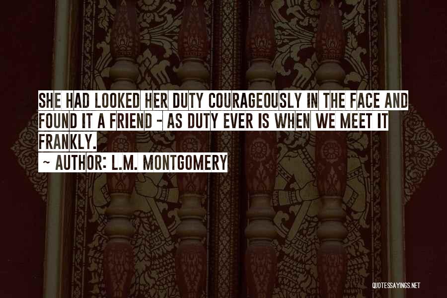 L.M. Montgomery Quotes: She Had Looked Her Duty Courageously In The Face And Found It A Friend - As Duty Ever Is When