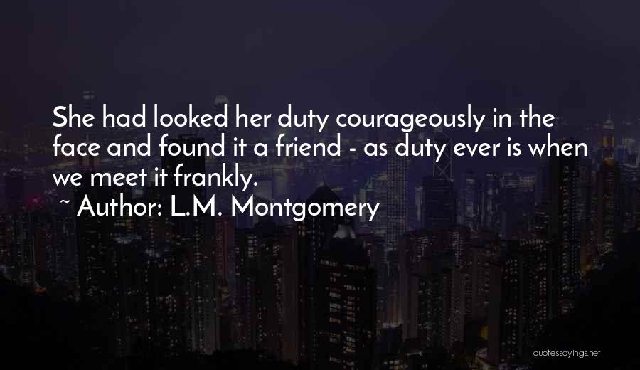 L.M. Montgomery Quotes: She Had Looked Her Duty Courageously In The Face And Found It A Friend - As Duty Ever Is When