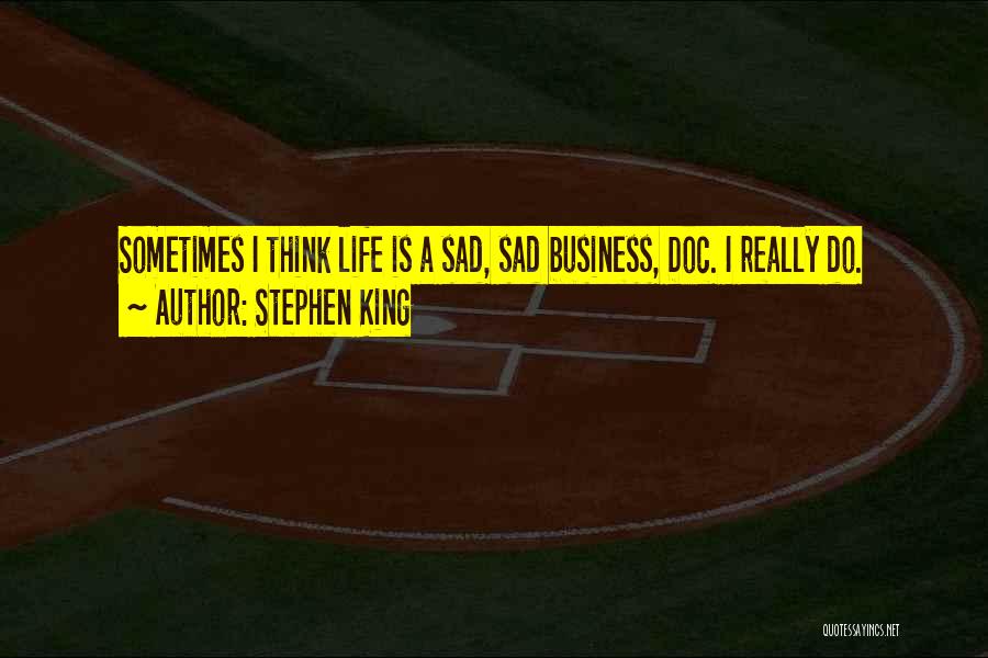 Stephen King Quotes: Sometimes I Think Life Is A Sad, Sad Business, Doc. I Really Do.