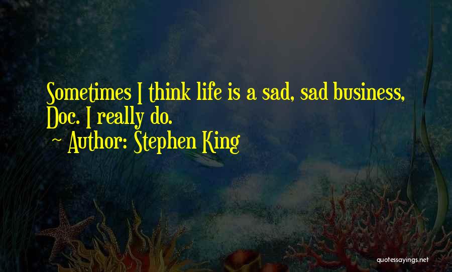 Stephen King Quotes: Sometimes I Think Life Is A Sad, Sad Business, Doc. I Really Do.