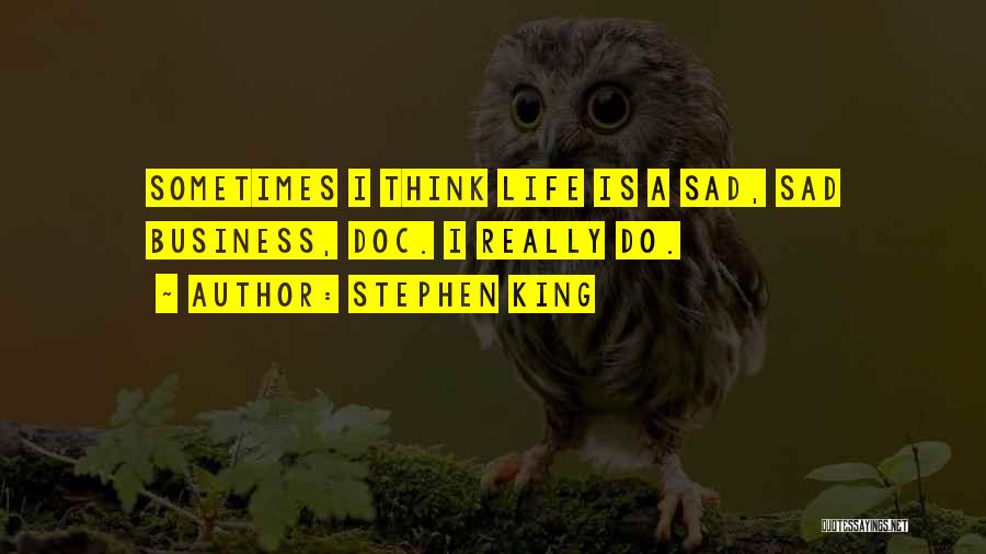 Stephen King Quotes: Sometimes I Think Life Is A Sad, Sad Business, Doc. I Really Do.