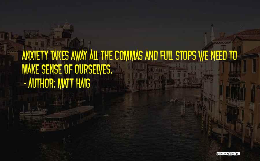 Matt Haig Quotes: Anxiety Takes Away All The Commas And Full Stops We Need To Make Sense Of Ourselves.