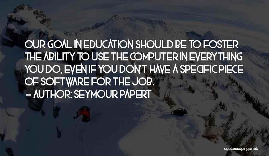 Seymour Papert Quotes: Our Goal In Education Should Be To Foster The Ability To Use The Computer In Everything You Do, Even If