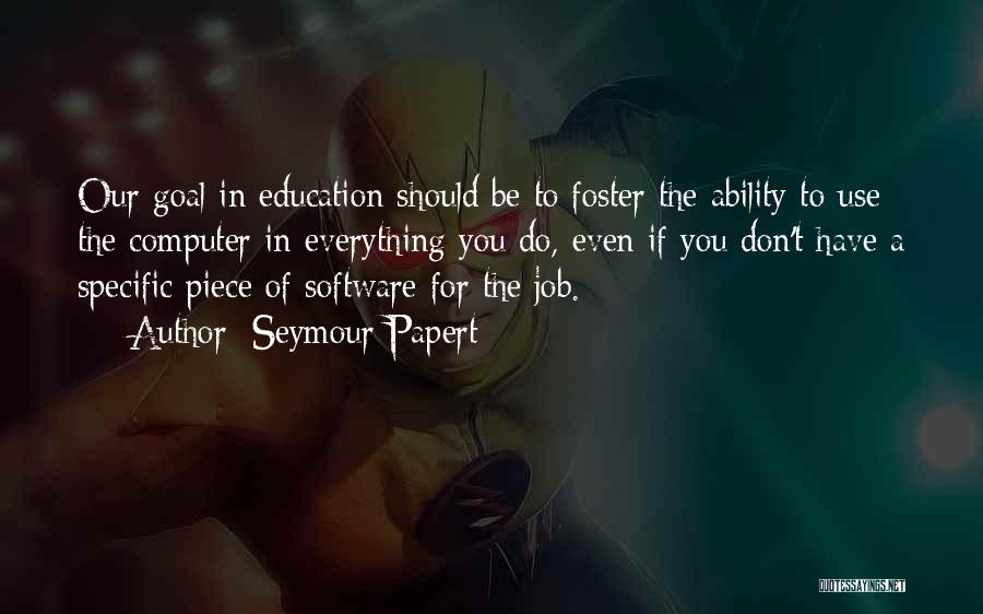 Seymour Papert Quotes: Our Goal In Education Should Be To Foster The Ability To Use The Computer In Everything You Do, Even If