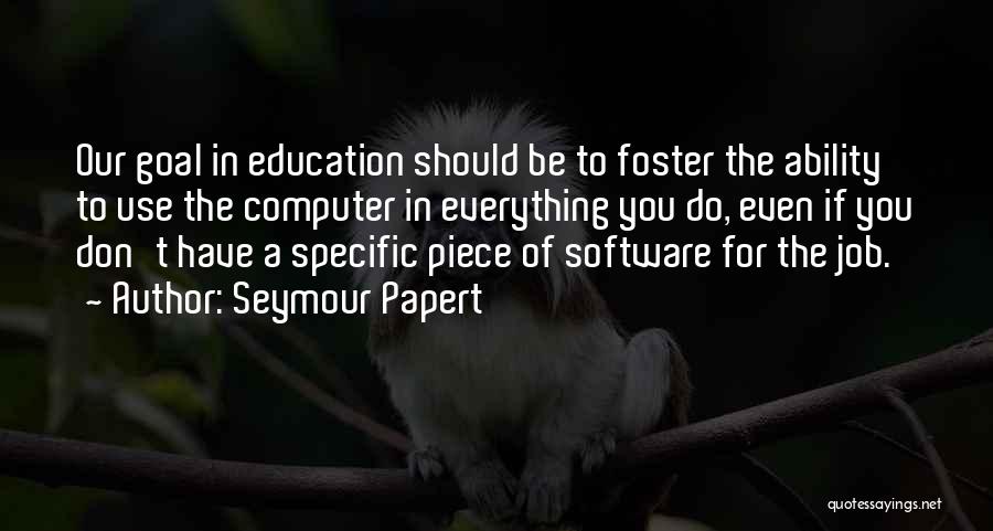 Seymour Papert Quotes: Our Goal In Education Should Be To Foster The Ability To Use The Computer In Everything You Do, Even If
