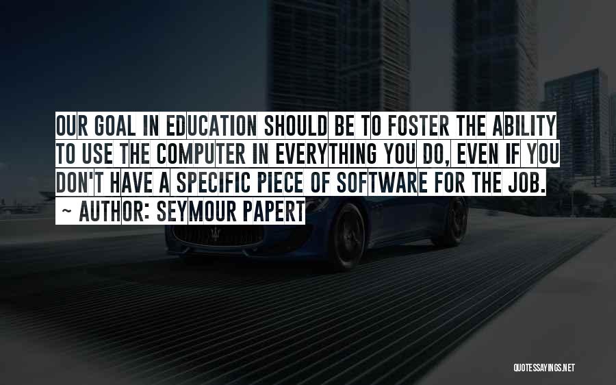 Seymour Papert Quotes: Our Goal In Education Should Be To Foster The Ability To Use The Computer In Everything You Do, Even If