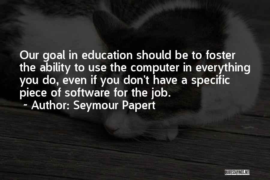 Seymour Papert Quotes: Our Goal In Education Should Be To Foster The Ability To Use The Computer In Everything You Do, Even If