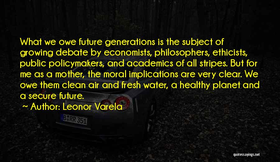 Leonor Varela Quotes: What We Owe Future Generations Is The Subject Of Growing Debate By Economists, Philosophers, Ethicists, Public Policymakers, And Academics Of