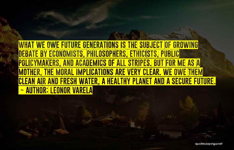 Leonor Varela Quotes: What We Owe Future Generations Is The Subject Of Growing Debate By Economists, Philosophers, Ethicists, Public Policymakers, And Academics Of