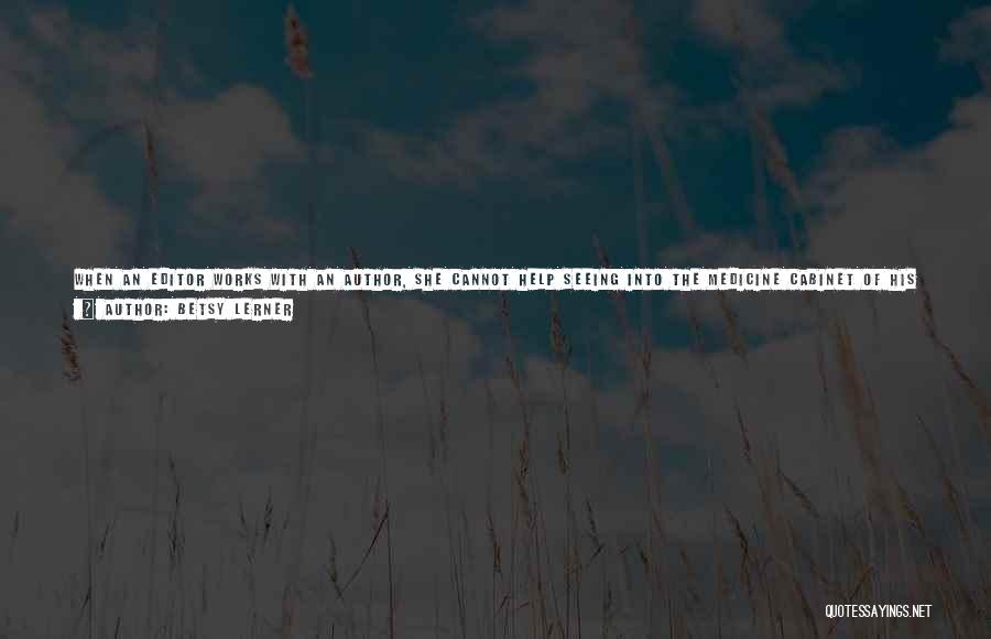 Betsy Lerner Quotes: When An Editor Works With An Author, She Cannot Help Seeing Into The Medicine Cabinet Of His Soul. All The