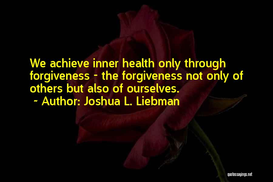 Joshua L. Liebman Quotes: We Achieve Inner Health Only Through Forgiveness - The Forgiveness Not Only Of Others But Also Of Ourselves.