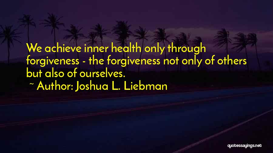 Joshua L. Liebman Quotes: We Achieve Inner Health Only Through Forgiveness - The Forgiveness Not Only Of Others But Also Of Ourselves.