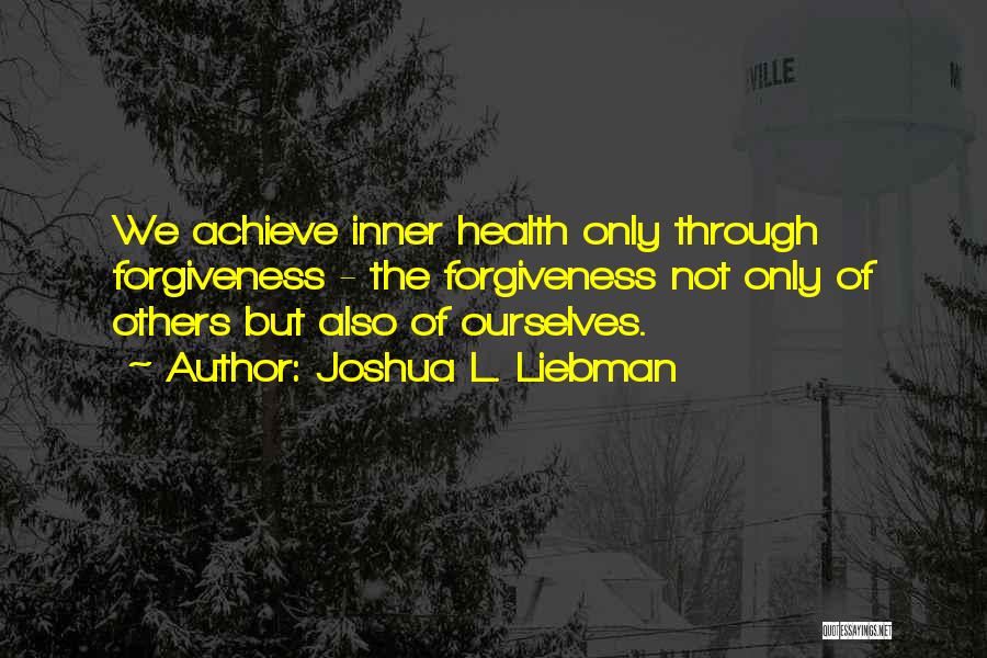 Joshua L. Liebman Quotes: We Achieve Inner Health Only Through Forgiveness - The Forgiveness Not Only Of Others But Also Of Ourselves.