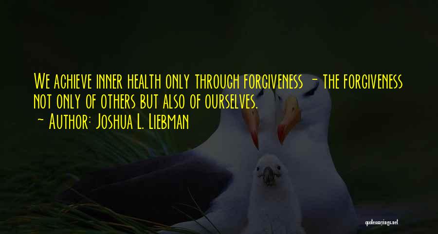 Joshua L. Liebman Quotes: We Achieve Inner Health Only Through Forgiveness - The Forgiveness Not Only Of Others But Also Of Ourselves.
