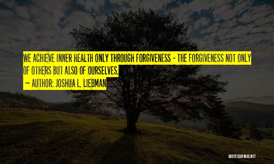 Joshua L. Liebman Quotes: We Achieve Inner Health Only Through Forgiveness - The Forgiveness Not Only Of Others But Also Of Ourselves.