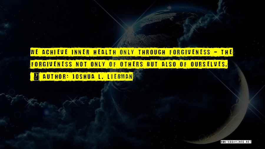 Joshua L. Liebman Quotes: We Achieve Inner Health Only Through Forgiveness - The Forgiveness Not Only Of Others But Also Of Ourselves.