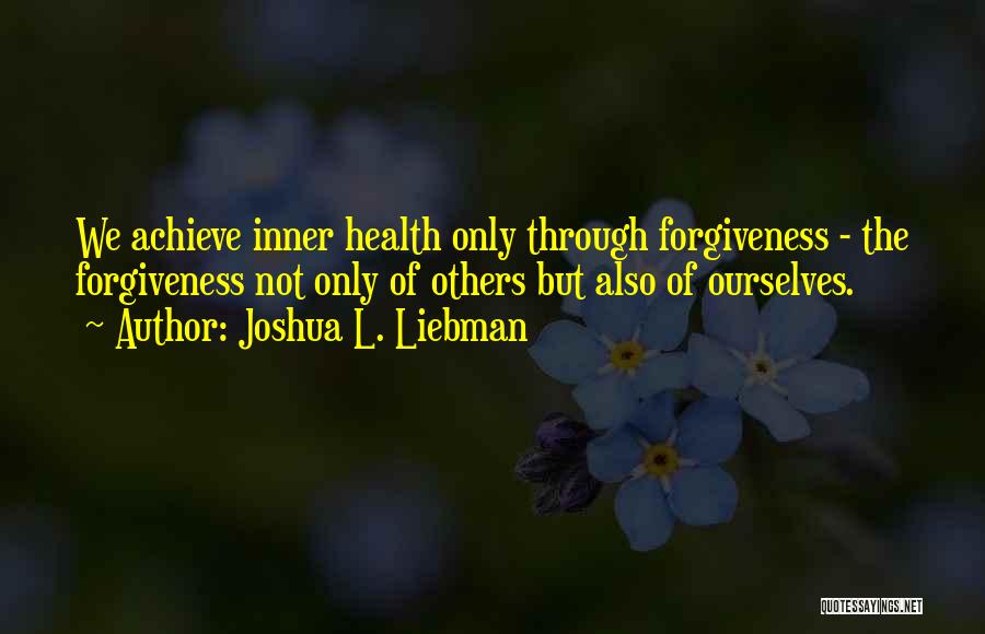 Joshua L. Liebman Quotes: We Achieve Inner Health Only Through Forgiveness - The Forgiveness Not Only Of Others But Also Of Ourselves.