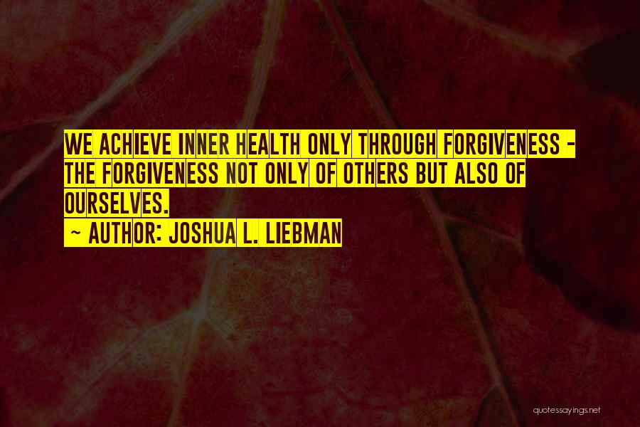 Joshua L. Liebman Quotes: We Achieve Inner Health Only Through Forgiveness - The Forgiveness Not Only Of Others But Also Of Ourselves.