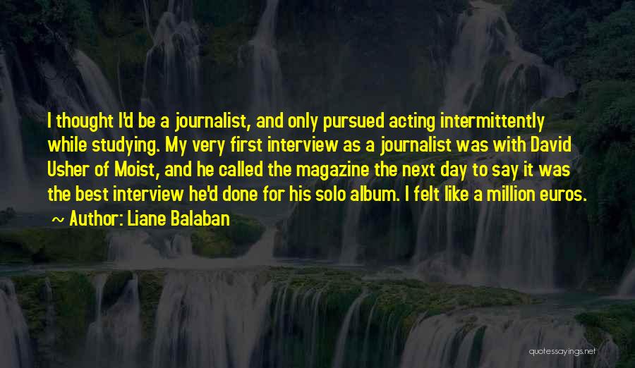 Liane Balaban Quotes: I Thought I'd Be A Journalist, And Only Pursued Acting Intermittently While Studying. My Very First Interview As A Journalist