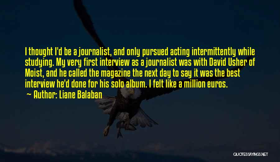 Liane Balaban Quotes: I Thought I'd Be A Journalist, And Only Pursued Acting Intermittently While Studying. My Very First Interview As A Journalist