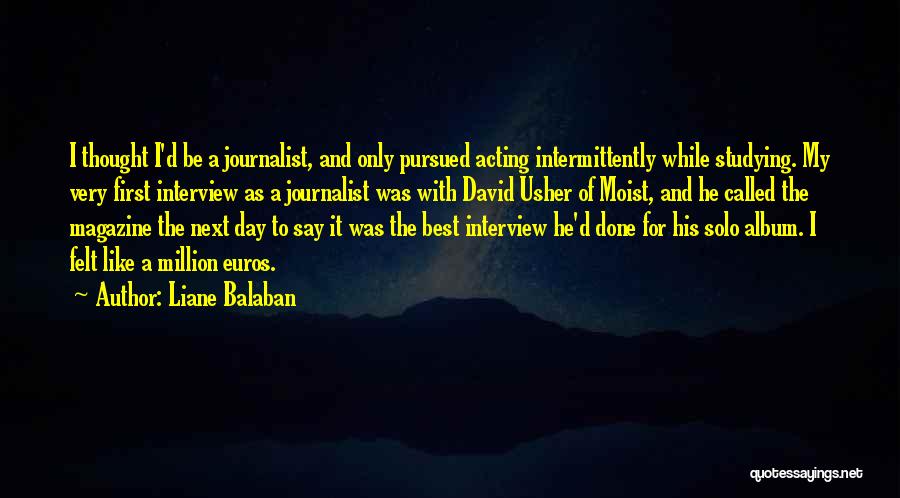 Liane Balaban Quotes: I Thought I'd Be A Journalist, And Only Pursued Acting Intermittently While Studying. My Very First Interview As A Journalist