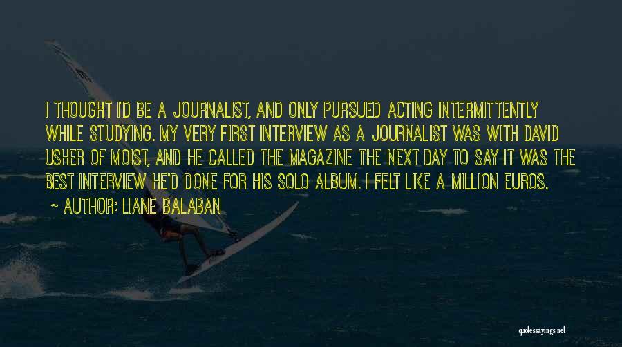 Liane Balaban Quotes: I Thought I'd Be A Journalist, And Only Pursued Acting Intermittently While Studying. My Very First Interview As A Journalist