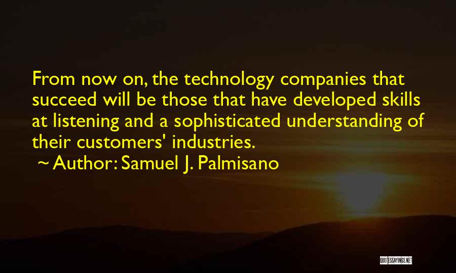 Samuel J. Palmisano Quotes: From Now On, The Technology Companies That Succeed Will Be Those That Have Developed Skills At Listening And A Sophisticated