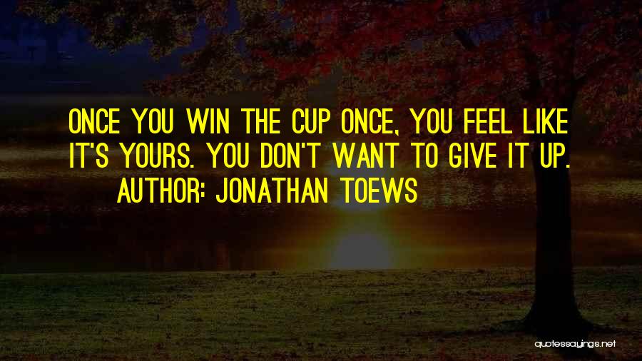 Jonathan Toews Quotes: Once You Win The Cup Once, You Feel Like It's Yours. You Don't Want To Give It Up.