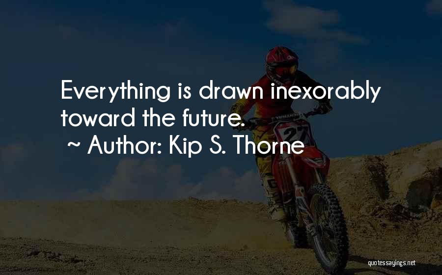 Kip S. Thorne Quotes: Everything Is Drawn Inexorably Toward The Future.