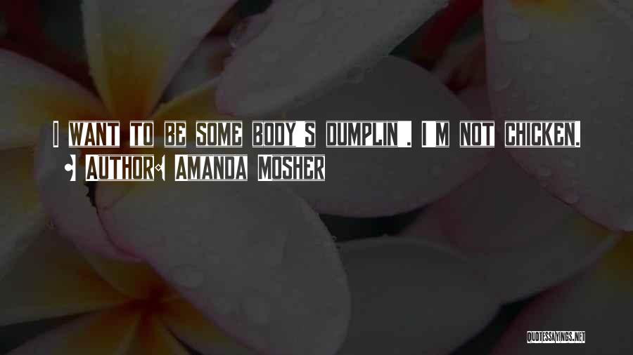 Amanda Mosher Quotes: I Want To Be Some Body's Dumplin'. I'm Not Chicken.