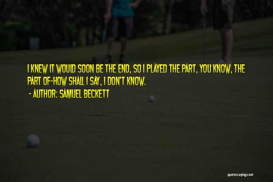 Samuel Beckett Quotes: I Knew It Would Soon Be The End, So I Played The Part, You Know, The Part Of-how Shall I