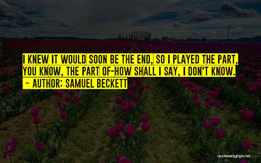 Samuel Beckett Quotes: I Knew It Would Soon Be The End, So I Played The Part, You Know, The Part Of-how Shall I
