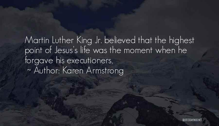 Karen Armstrong Quotes: Martin Luther King Jr. Believed That The Highest Point Of Jesus's Life Was The Moment When He Forgave His Executioners,