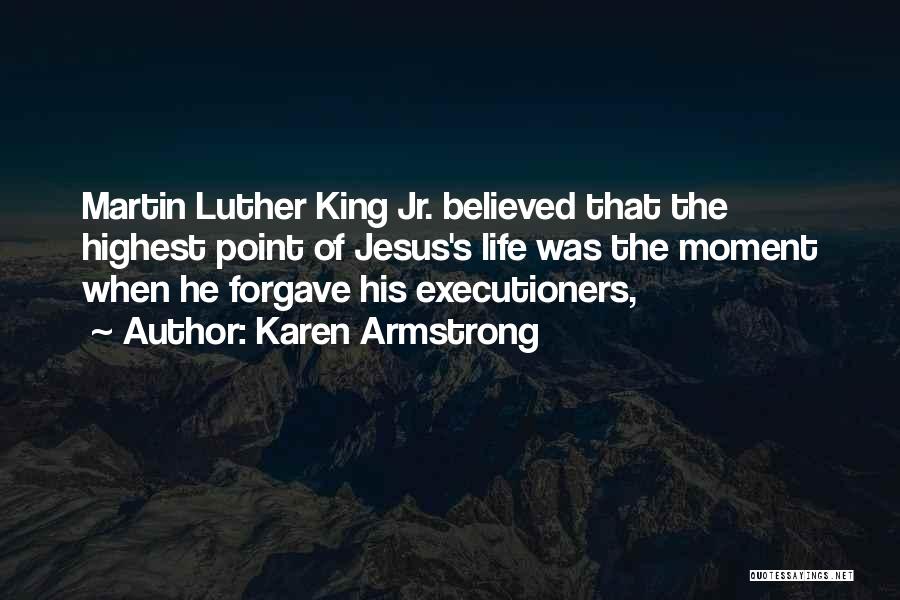 Karen Armstrong Quotes: Martin Luther King Jr. Believed That The Highest Point Of Jesus's Life Was The Moment When He Forgave His Executioners,