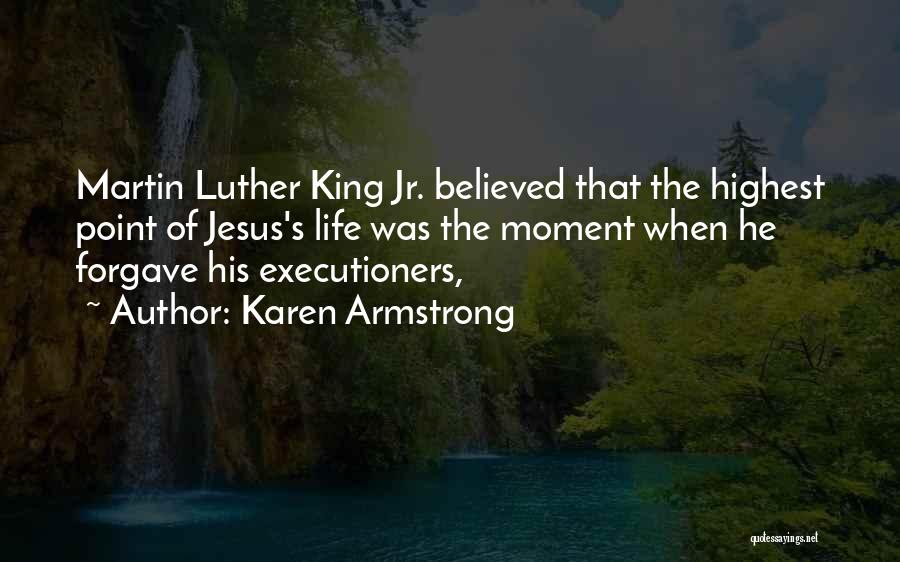 Karen Armstrong Quotes: Martin Luther King Jr. Believed That The Highest Point Of Jesus's Life Was The Moment When He Forgave His Executioners,