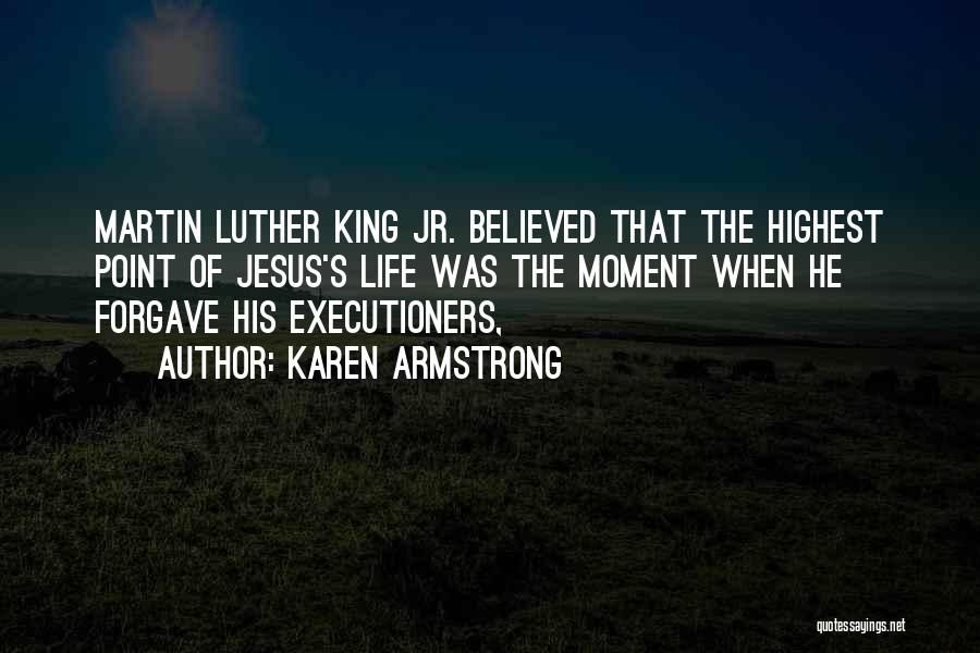 Karen Armstrong Quotes: Martin Luther King Jr. Believed That The Highest Point Of Jesus's Life Was The Moment When He Forgave His Executioners,