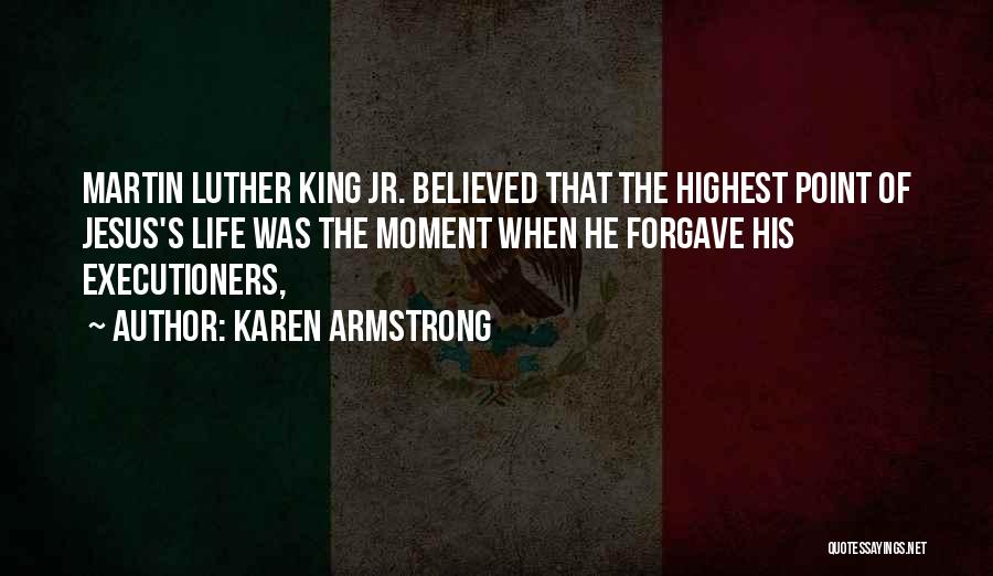 Karen Armstrong Quotes: Martin Luther King Jr. Believed That The Highest Point Of Jesus's Life Was The Moment When He Forgave His Executioners,