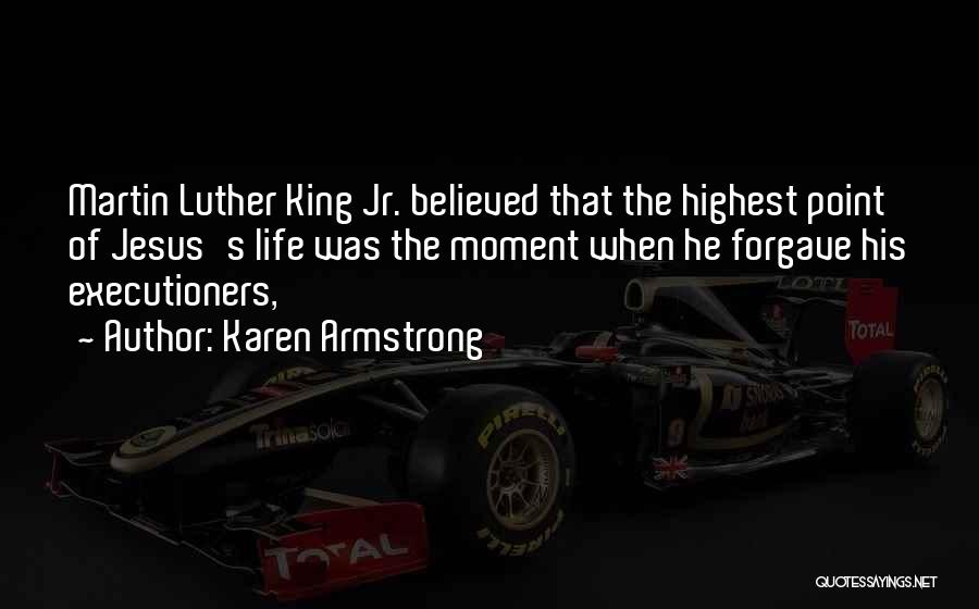 Karen Armstrong Quotes: Martin Luther King Jr. Believed That The Highest Point Of Jesus's Life Was The Moment When He Forgave His Executioners,