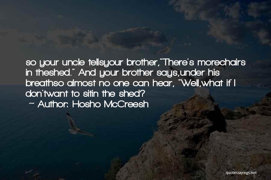 Hosho McCreesh Quotes: So Your Uncle Tellsyour Brother,there's Morechairs In Theshed. And Your Brother Says,under His Breathso Almost No One Can Hear, Well,what