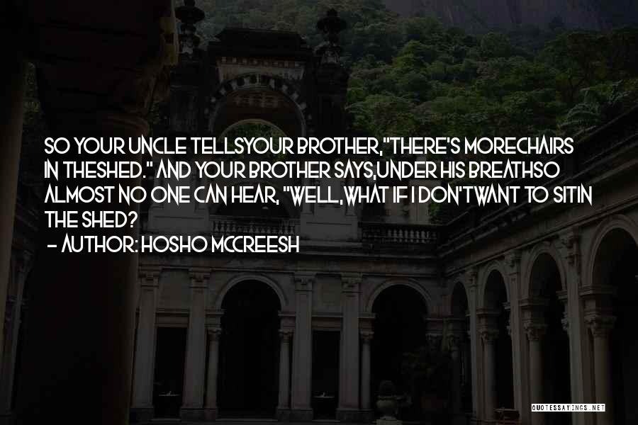 Hosho McCreesh Quotes: So Your Uncle Tellsyour Brother,there's Morechairs In Theshed. And Your Brother Says,under His Breathso Almost No One Can Hear, Well,what