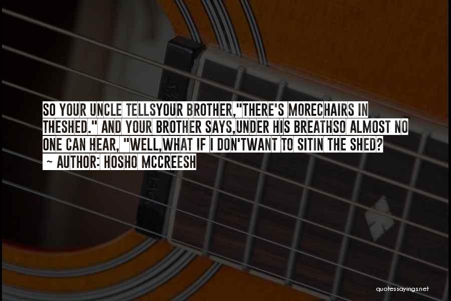 Hosho McCreesh Quotes: So Your Uncle Tellsyour Brother,there's Morechairs In Theshed. And Your Brother Says,under His Breathso Almost No One Can Hear, Well,what